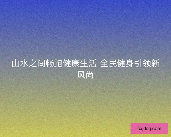 山水之间畅跑健康生活 全民健身引领新风尚