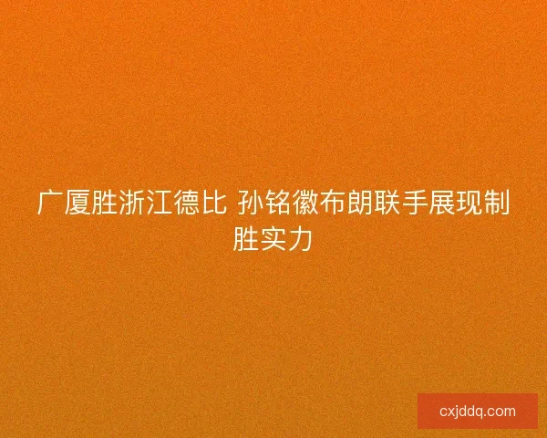 广厦胜浙江德比 孙铭徽布朗联手展现制胜实力