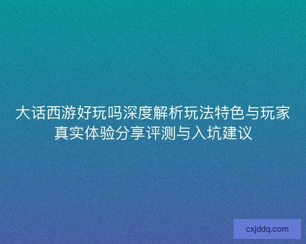 大话西游好玩吗深度解析玩法特色与玩家真实体验分享评测与入坑建议