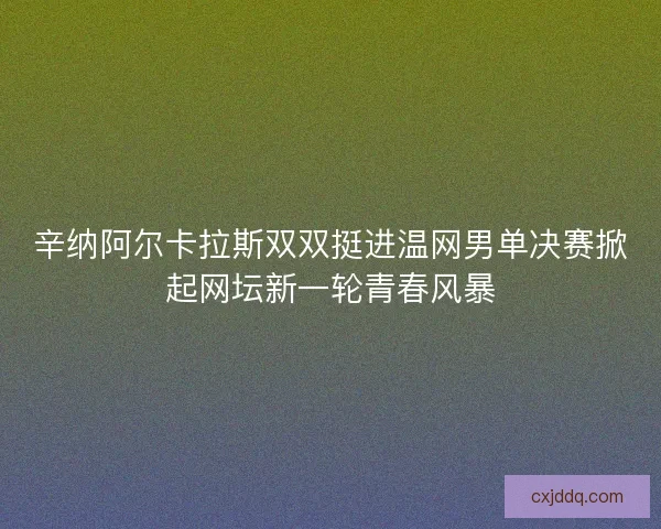 辛纳阿尔卡拉斯双双挺进温网男单决赛掀起网坛新一轮青春风暴