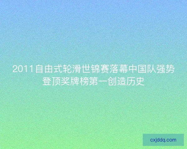 2011自由式轮滑世锦赛落幕中国队强势登顶奖牌榜第一创造历史