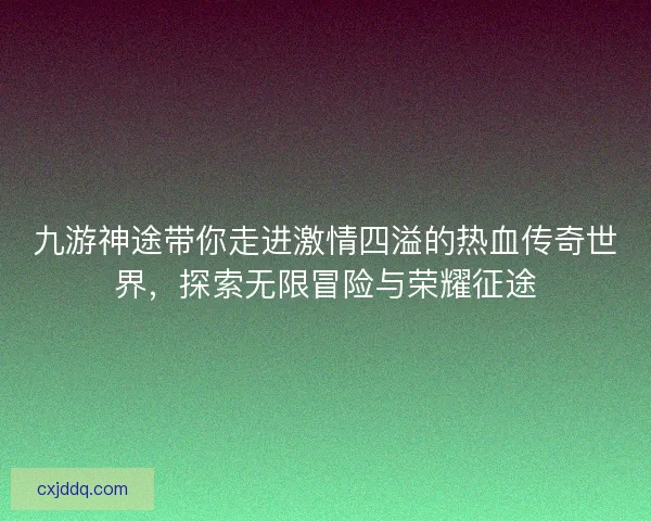 九游神途带你走进激情四溢的热血传奇世界，探索无限冒险与荣耀征途