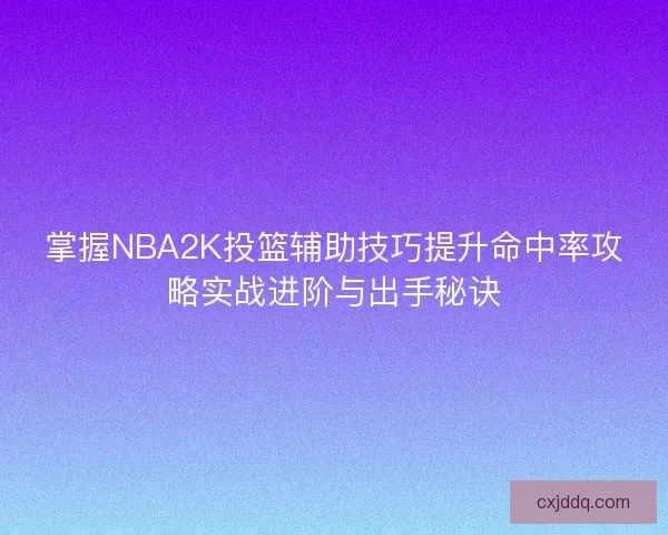 掌握NBA2K投篮辅助技巧提升命中率攻略实战进阶与出手秘诀