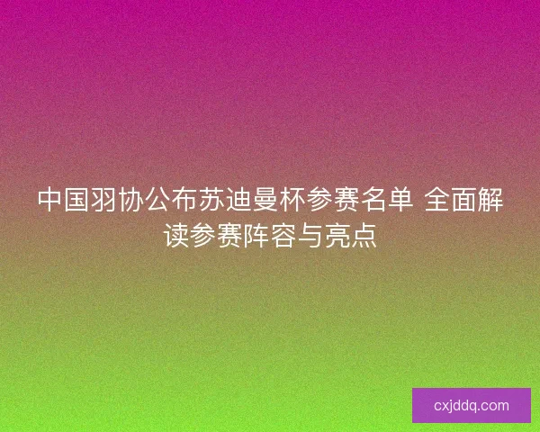 中国羽协公布苏迪曼杯参赛名单 全面解读参赛阵容与亮点