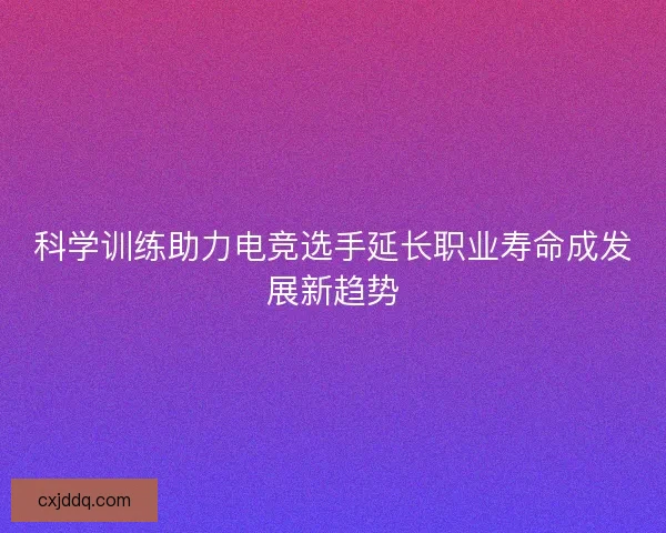 科学训练助力电竞选手延长职业寿命成发展新趋势
